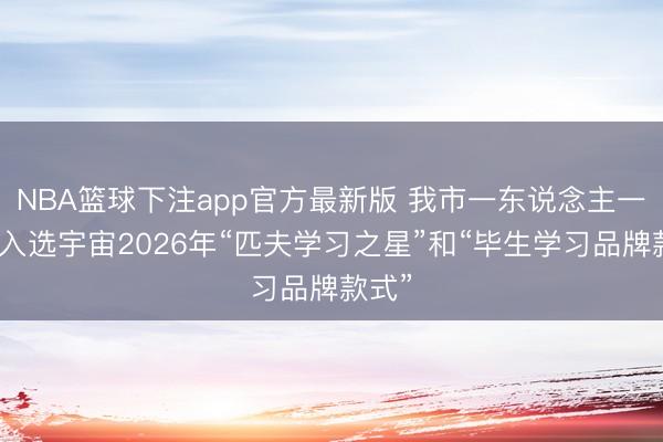 NBA篮球下注app官方最新版 我市一东说念主一款式入选宇宙2026年“匹夫学习之星”和“毕生学习品牌款式”