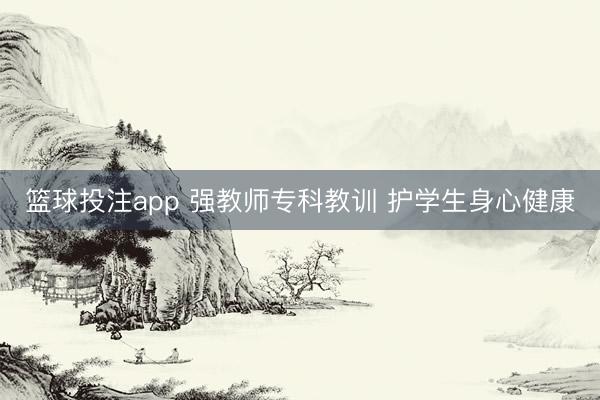 篮球投注app 强教师专科教训 护学生身心健康