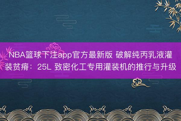 NBA篮球下注app官方最新版 破解纯丙乳液灌装贫瘠：25L 致密化工专用灌装机的推行与升级