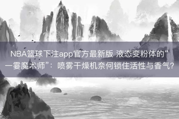NBA篮球下注app官方最新版 液态变粉体的“一霎魔术师”：喷雾干燥机奈何锁住活性与香气？
