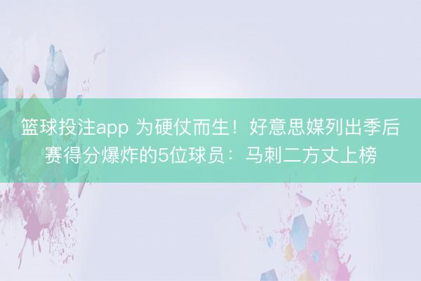 篮球投注app 为硬仗而生！好意思媒列出季后赛得分爆炸的5位球员：马刺二方丈上榜