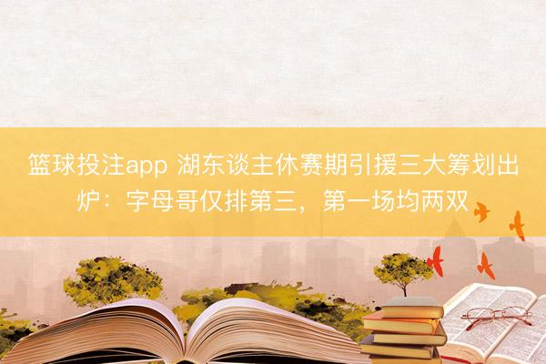 篮球投注app 湖东谈主休赛期引援三大筹划出炉：字母哥仅排第三，第一场均两双