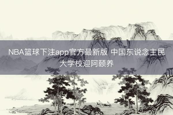 NBA篮球下注app官方最新版 中国东说念主民大学校迎阿颐养