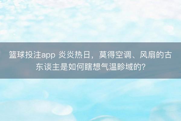 篮球投注app 炎炎热日，莫得空调、风扇的古东谈主是如何瞎想气温畛域的？
