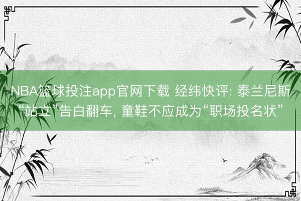 NBA篮球投注app官网下载 经纬快评: 泰兰尼斯“站立”告白翻车， 童鞋不应成为“职场投名状”