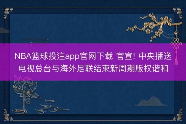 NBA篮球投注app官网下载 官宣! 中央播送电视总台与海外足联结束新周期版权谐和