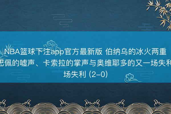 NBA篮球下注app官方最新版 伯纳乌的冰火两重天: 姆巴佩的嘘声、卡索拉的掌声与奥维耶多的又一场失利 (2-0)