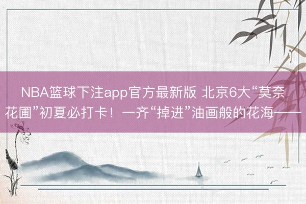 NBA篮球下注app官方最新版 北京6大“莫奈花圃”初夏必打卡！一齐“掉进”油画般的花海——