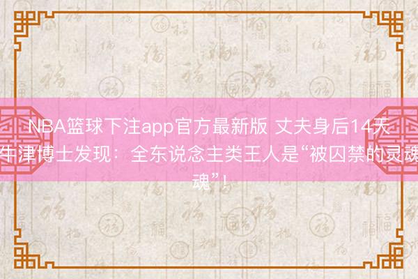 NBA篮球下注app官方最新版 丈夫身后14天，牛津博士发现：全东说念主类王人是“被囚禁的灵魂”！