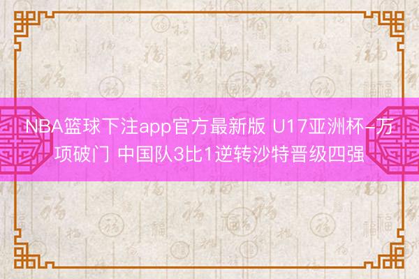 NBA篮球下注app官方最新版 U17亚洲杯-万项破门 中国队3比1逆转沙特晋级四强