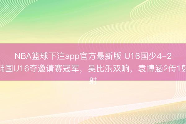NBA篮球下注app官方最新版 U16国少4-2韩国U16夺邀请赛冠军，吴比乐双响，袁博涵2传1射