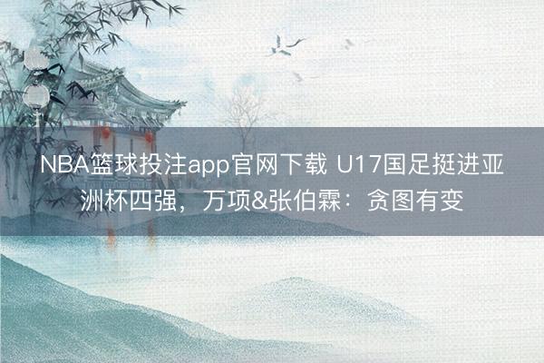 NBA篮球投注app官网下载 U17国足挺进亚洲杯四强，万项&张伯霖：贪图有变