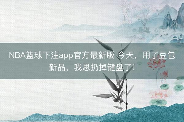 NBA篮球下注app官方最新版 今天，用了豆包新品，我思扔掉键盘了！