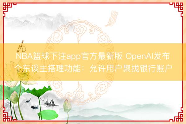 NBA篮球下注app官方最新版 OpenAI发布个东谈主搭理功能：允许用户聚拢银行账户