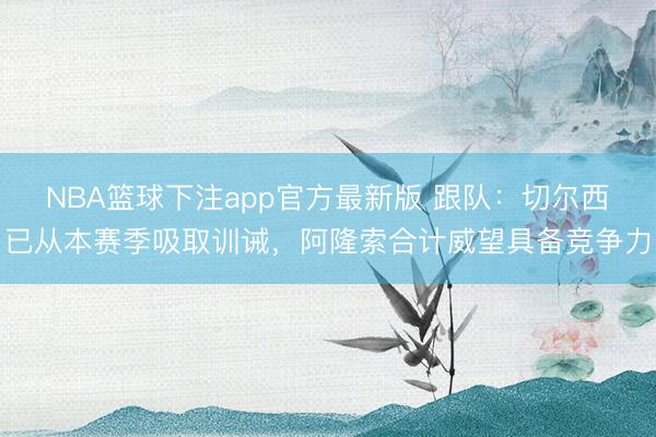 NBA篮球下注app官方最新版 跟队：切尔西已从本赛季吸取训诫，阿隆索合计威望具备竞争力