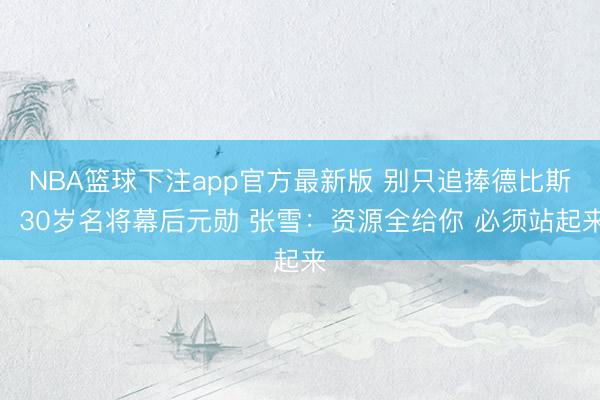 NBA篮球下注app官方最新版 别只追捧德比斯！30岁名将幕后元勋 张雪：资源全给你 必须站起来