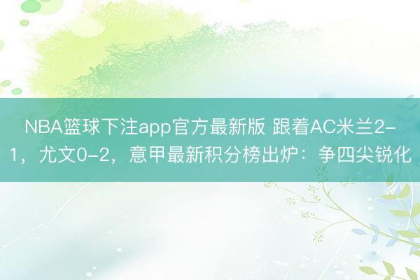 NBA篮球下注app官方最新版 跟着AC米兰2-1，尤文0-2，意甲最新积分榜出炉：争四尖锐化