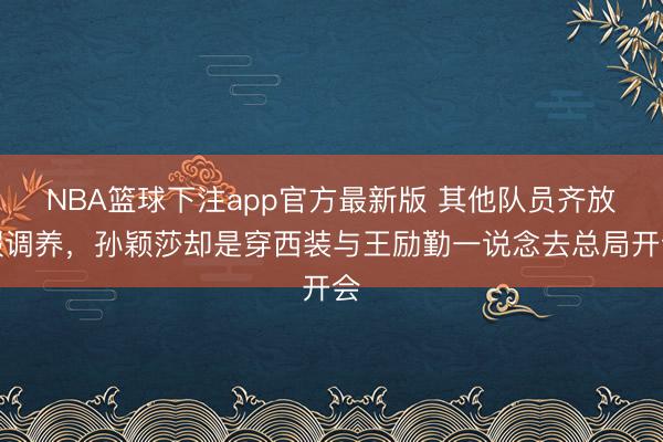 NBA篮球下注app官方最新版 其他队员齐放假调养，孙颖莎却是穿西装与王励勤一说念去总局开会