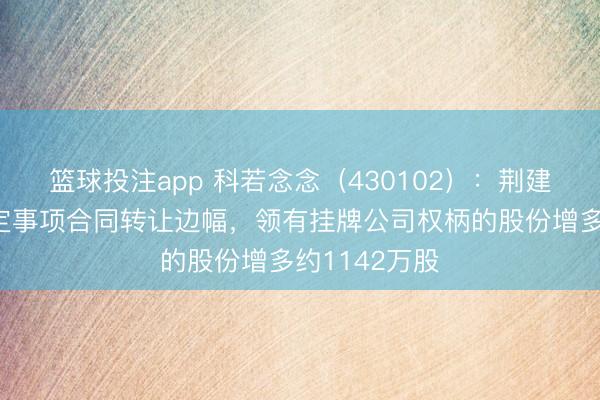 篮球投注app 科若念念（430102）：荆建虎拟通过特定事项合同转让边幅，领有挂牌公司权柄的股份增多约1142万股
