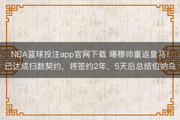 NBA篮球投注app官网下载 曝穆帅重返皇马！已达成扫数契约，将签约2年，5天后总结伯纳乌