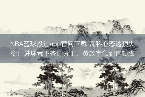 NBA篮球投注app官网下载 瓦科心态透顶失衡！进球荒下签订分工，黄政宇急到直顿脚