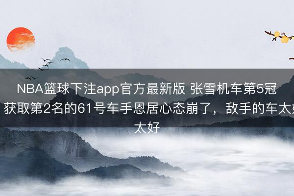 NBA篮球下注app官方最新版 张雪机车第5冠！获取第2名的61号车手恩居心态崩了，敌手的车太好