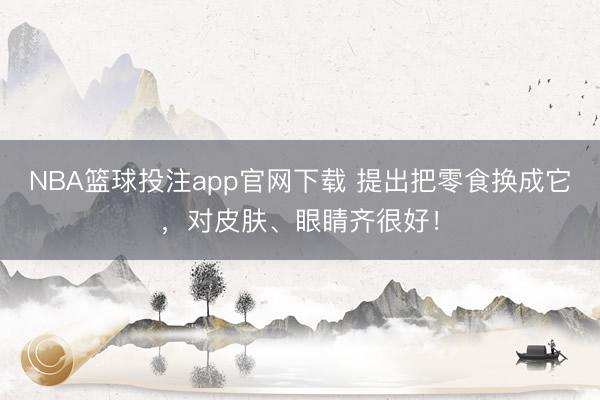 NBA篮球投注app官网下载 提出把零食换成它，对皮肤、眼睛齐很好！