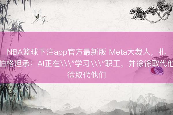 NBA篮球下注app官方最新版 Meta大裁人，扎克伯格坦承：AI正在\