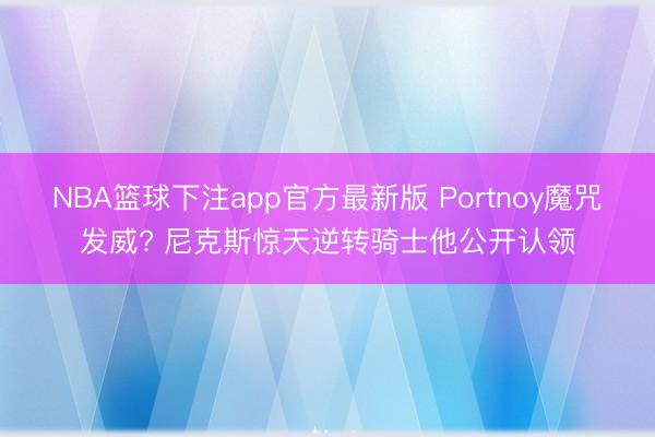 NBA篮球下注app官方最新版 Portnoy魔咒发威? 尼克斯惊天逆转骑士他公开认领