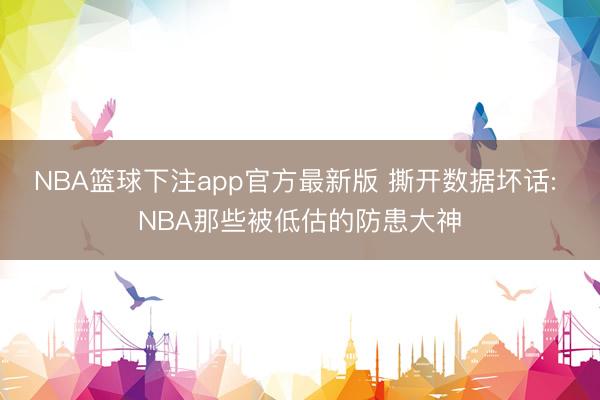 NBA篮球下注app官方最新版 撕开数据坏话: NBA那些被低估的防患大神