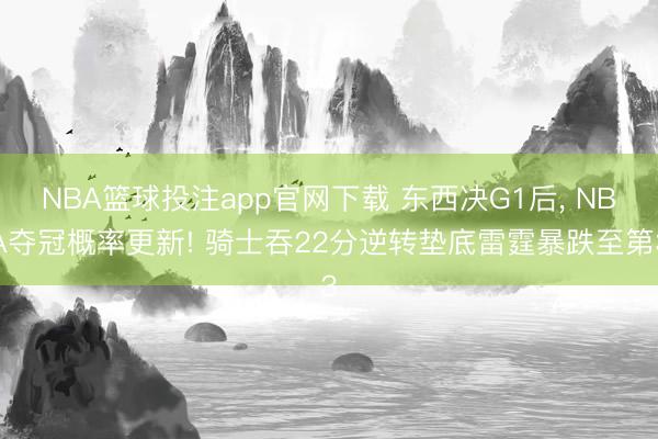 NBA篮球投注app官网下载 东西决G1后， NBA夺冠概率更新! 骑士吞22分逆转垫底雷霆暴跌至第3