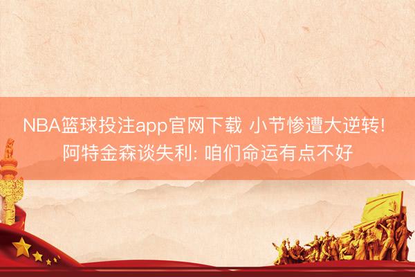 NBA篮球投注app官网下载 小节惨遭大逆转! 阿特金森谈失利: 咱们命运有点不好