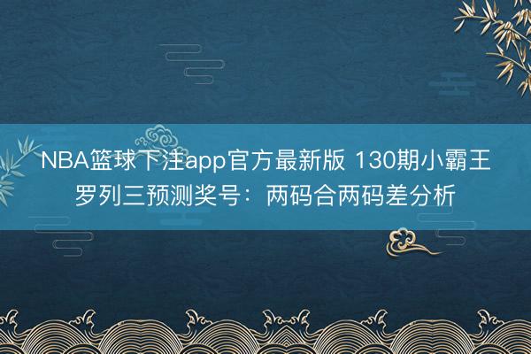 NBA篮球下注app官方最新版 130期小霸王罗列三预测奖号：两码合两码差分析