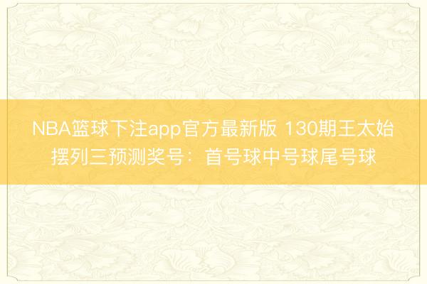NBA篮球下注app官方最新版 130期王太始摆列三预测奖号：首号球中号球尾号球
