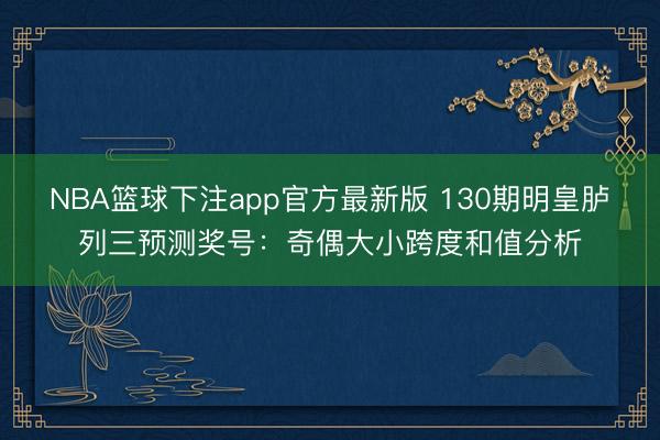 NBA篮球下注app官方最新版 130期明皇胪列三预测奖号：奇偶大小跨度和值分析