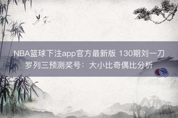 NBA篮球下注app官方最新版 130期刘一刀罗列三预测奖号：大小比奇偶比分析