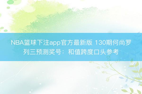 NBA篮球下注app官方最新版 130期何尚罗列三预测奖号：和值跨度口头参考