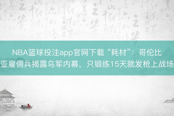 NBA篮球投注app官网下载 “耗材”：哥伦比亚雇佣兵揭露乌军内幕，只锻练15天就发枪上战场
