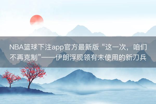 NBA篮球下注app官方最新版 “这一次，咱们不再克制”——伊朗浮现领有未使用的新刀兵