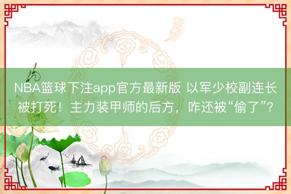 NBA篮球下注app官方最新版 以军少校副连长被打死！主力装甲师的后方，咋还被“偷了”？