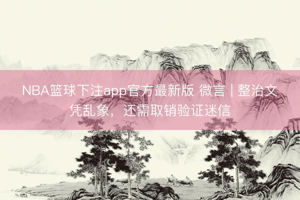 NBA篮球下注app官方最新版 微言 | 整治文凭乱象，还需取销验证迷信
