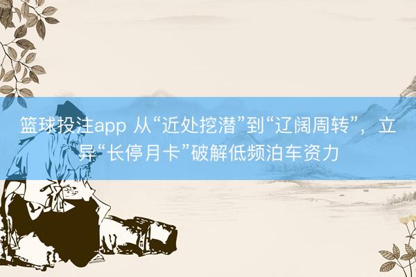 篮球投注app 从“近处挖潜”到“辽阔周转”，立异“长停月卡”破解低频泊车资力