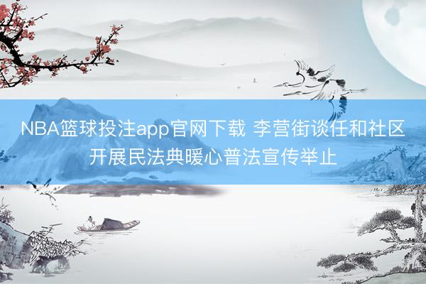 NBA篮球投注app官网下载 李营街谈任和社区开展民法典暖心普法宣传举止