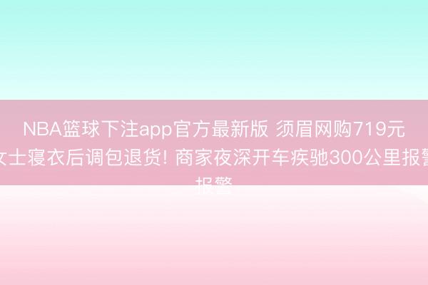 NBA篮球下注app官方最新版 须眉网购719元女士寝衣后调包退货! 商家夜深开车疾驰300公里报警