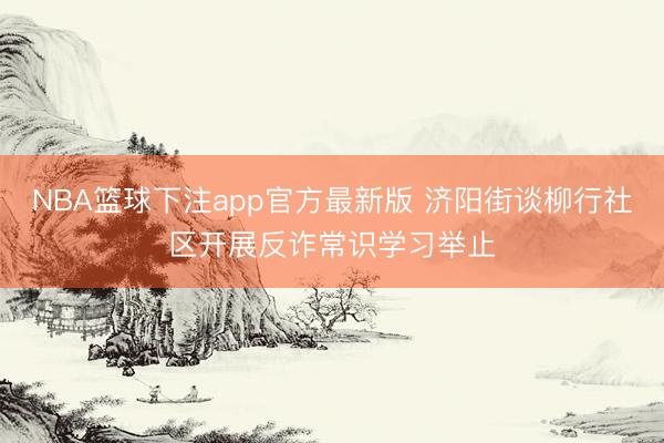 NBA篮球下注app官方最新版 济阳街谈柳行社区开展反诈常识学习举止