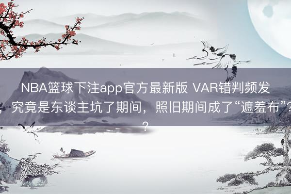 NBA篮球下注app官方最新版 VAR错判频发，究竟是东谈主坑了期间，照旧期间成了“遮羞布”？