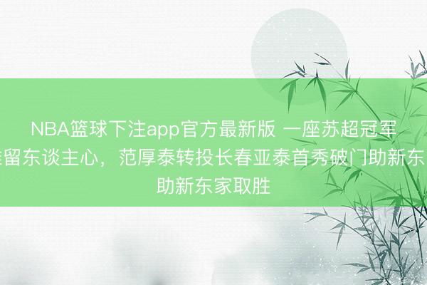 NBA篮球下注app官方最新版 一座苏超冠军奖杯难留东谈主心，范厚泰转投长春亚泰首秀破门助新东家取胜