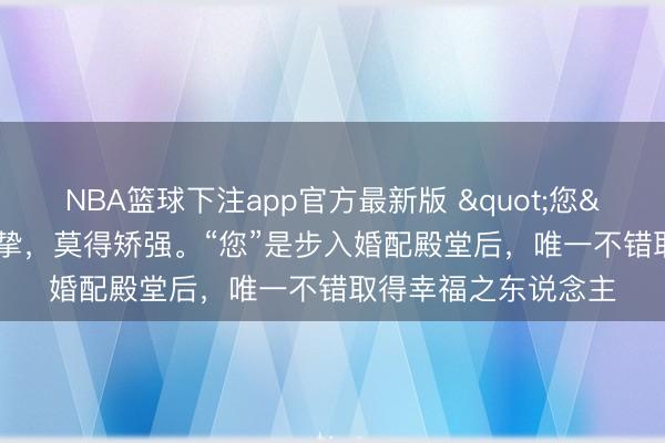 NBA篮球下注app官方最新版 "您"字之中潜伏真挚，莫得矫强。“您”是步入婚配殿堂后，唯一不错取得幸福之东说念主