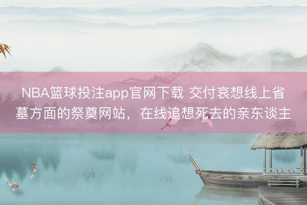 NBA篮球投注app官网下载 交付哀想线上省墓方面的祭奠网站，在线追想死去的亲东谈主