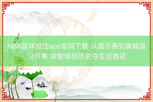 NBA篮球投注app官网下载 从履历赛到赢韩国公开赛 梁智镐创历史夺亚巡首冠
